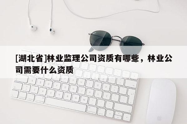 [湖北省]林業(yè)監(jiān)理公司資質(zhì)有哪些，林業(yè)公司需要什么資質(zhì)