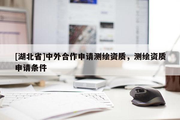 [湖北省]中外合作申請測繪資質，測繪資質申請條件