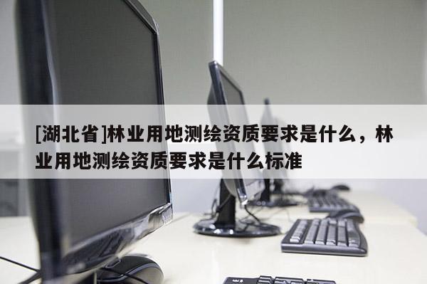 [湖北省]林業用地測繪資質要求是什么，林業用地測繪資質要求是什么標準