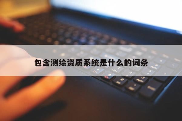 包含測繪資質系統是什么的詞條