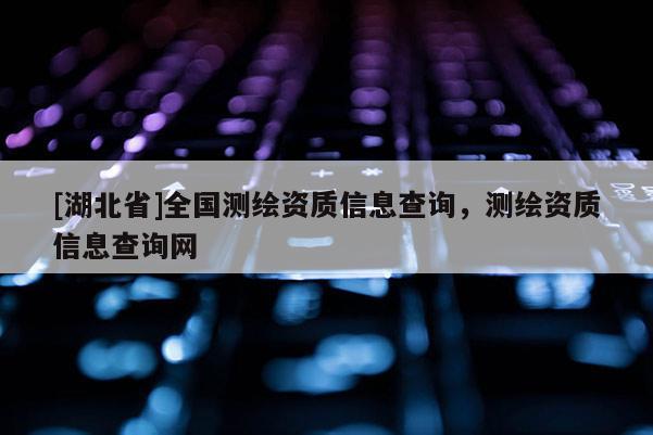 [湖北省]全國測繪資質信息查詢，測繪資質信息查詢網