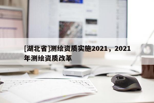 [湖北省]測繪資質實施2021，2021年測繪資質改革