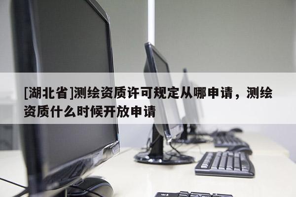 [湖北省]測繪資質(zhì)許可規(guī)定從哪申請，測繪資質(zhì)什么時(shí)候開放申請