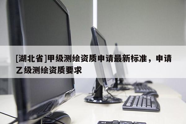 [湖北省]甲級測繪資質申請最新標準，申請乙級測繪資質要求