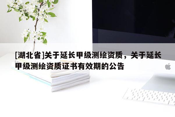[湖北省]關(guān)于延長甲級測繪資質(zhì)，關(guān)于延長甲級測繪資質(zhì)證書有效期的公告
