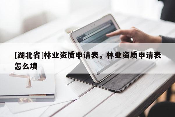 [湖北省]林業資質申請表，林業資質申請表怎么填