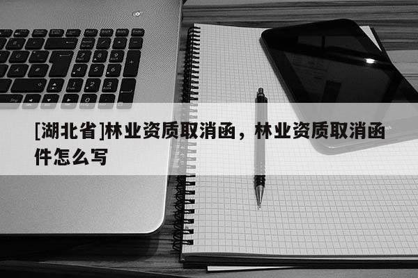 [湖北省]林業資質取消函，林業資質取消函件怎么寫