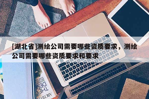 [湖北省]測繪公司需要哪些資質要求，測繪公司需要哪些資質要求和要求