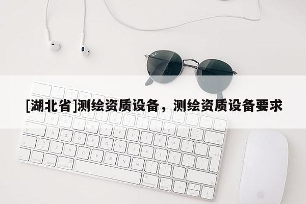 [湖北省]測繪資質(zhì)設(shè)備，測繪資質(zhì)設(shè)備要求
