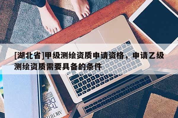 [湖北省]甲級測繪資質(zhì)申請資格，申請乙級測繪資質(zhì)需要具備的條件