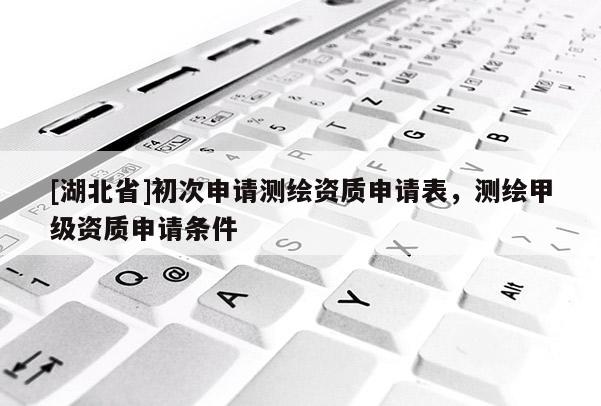 [湖北省]初次申請測繪資質申請表，測繪甲級資質申請條件
