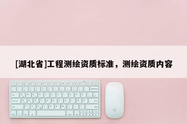[湖北省]工程測繪資質標準，測繪資質內容