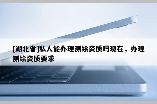 [湖北省]私人能辦理測繪資質嗎現在，辦理測繪資質要求