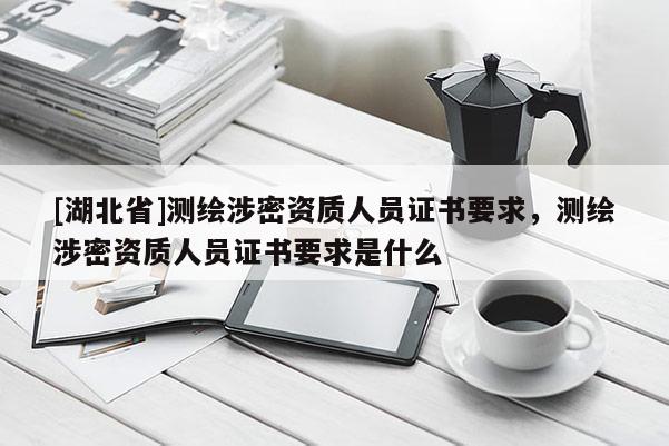 [湖北省]測(cè)繪涉密資質(zhì)人員證書要求，測(cè)繪涉密資質(zhì)人員證書要求是什么