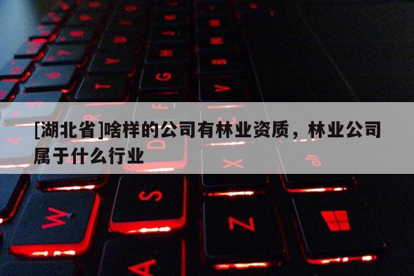 [湖北省]啥樣的公司有林業資質，林業公司屬于什么行業