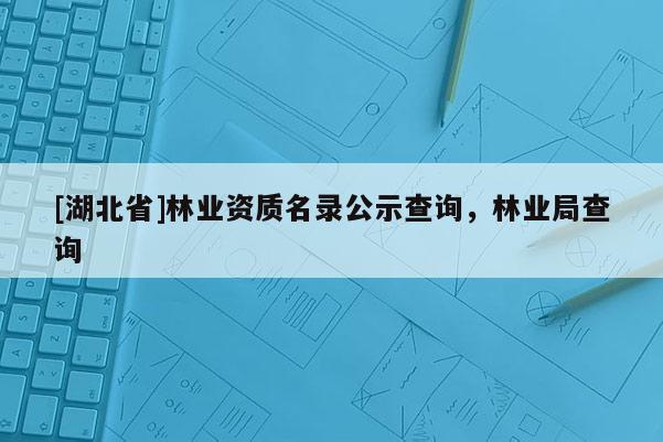 [湖北省]林業資質名錄公示查詢，林業局查詢