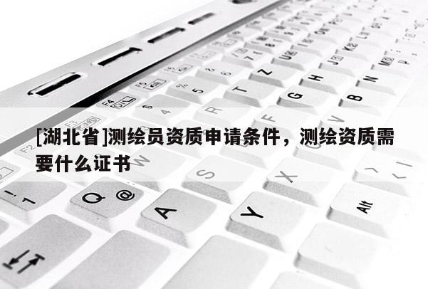 [湖北省]測繪員資質申請條件，測繪資質需要什么證書