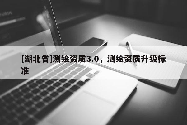 [湖北省]測繪資質3.0，測繪資質升級標準