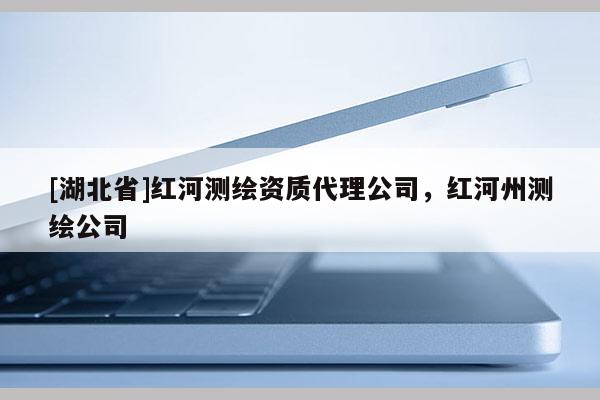 [湖北省]紅河測繪資質代理公司，紅河州測繪公司