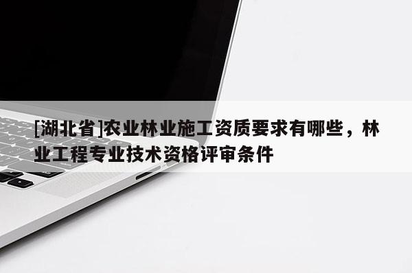 [湖北省]農業林業施工資質要求有哪些，林業工程專業技術資格評審條件