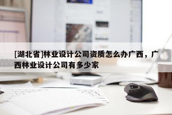 [湖北省]林業設計公司資質怎么辦廣西，廣西林業設計公司有多少家
