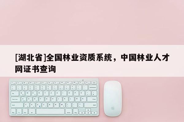 [湖北省]全國林業資質系統，中國林業人才網證書查詢