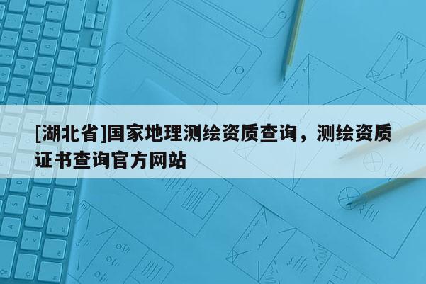 [湖北省]國家地理測繪資質查詢，測繪資質證書查詢官方網站