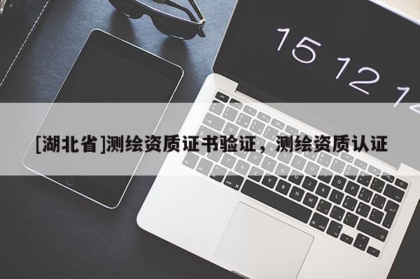 [湖北省]測繪資質證書驗證，測繪資質認證