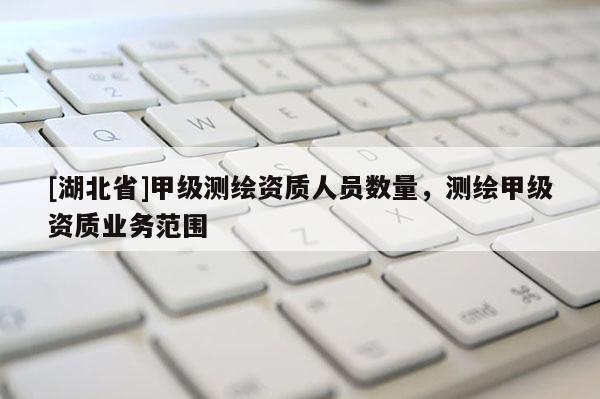 [湖北省]甲級(jí)測(cè)繪資質(zhì)人員數(shù)量，測(cè)繪甲級(jí)資質(zhì)業(yè)務(wù)范圍
