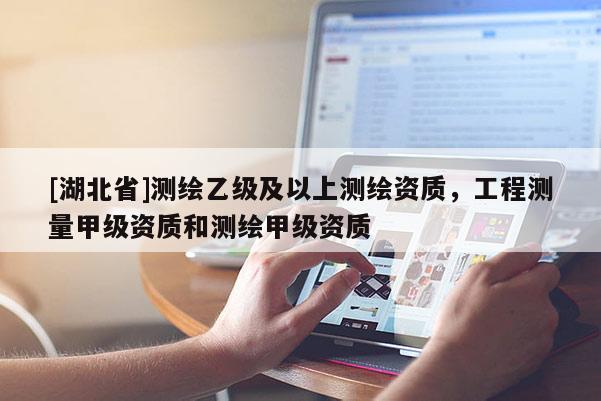 [湖北省]測繪乙級及以上測繪資質，工程測量甲級資質和測繪甲級資質