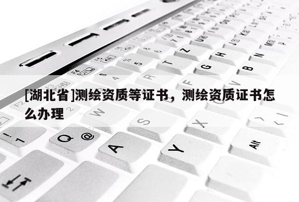 [湖北省]測繪資質等證書，測繪資質證書怎么辦理