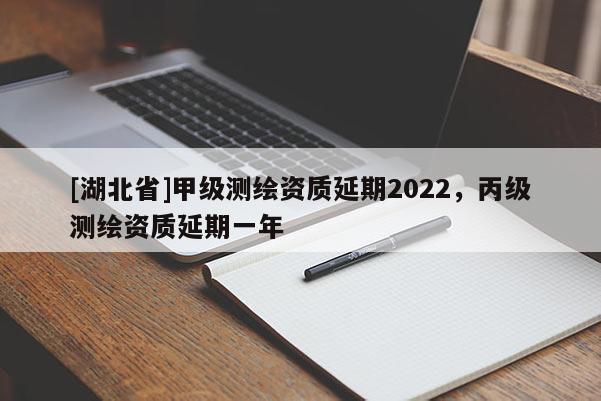 [湖北省]甲級測繪資質延期2022，丙級測繪資質延期一年