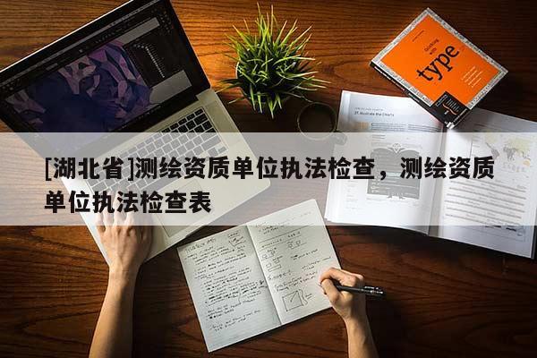 [湖北省]測繪資質單位執法檢查，測繪資質單位執法檢查表