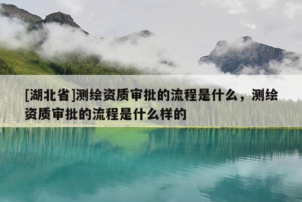 [湖北省]測繪資質審批的流程是什么，測繪資質審批的流程是什么樣的