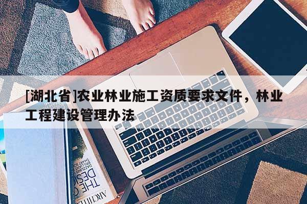 [湖北省]農(nóng)業(yè)林業(yè)施工資質(zhì)要求文件，林業(yè)工程建設(shè)管理辦法