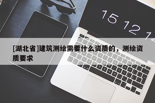 [湖北省]建筑測(cè)繪需要什么資質(zhì)的，測(cè)繪資質(zhì)要求