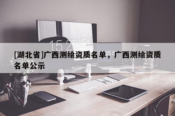 [湖北省]廣西測繪資質名單，廣西測繪資質名單公示