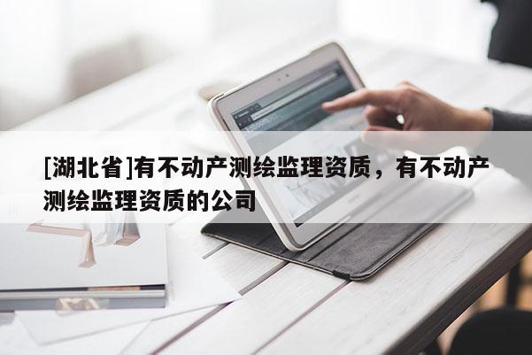 [湖北省]有不動產測繪監理資質，有不動產測繪監理資質的公司