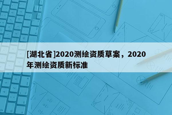 [湖北省]2020測(cè)繪資質(zhì)草案，2020年測(cè)繪資質(zhì)新標(biāo)準(zhǔn)