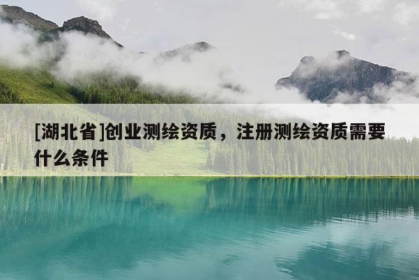 [湖北省]創(chuàng)業(yè)測(cè)繪資質(zhì)，注冊(cè)測(cè)繪資質(zhì)需要什么條件