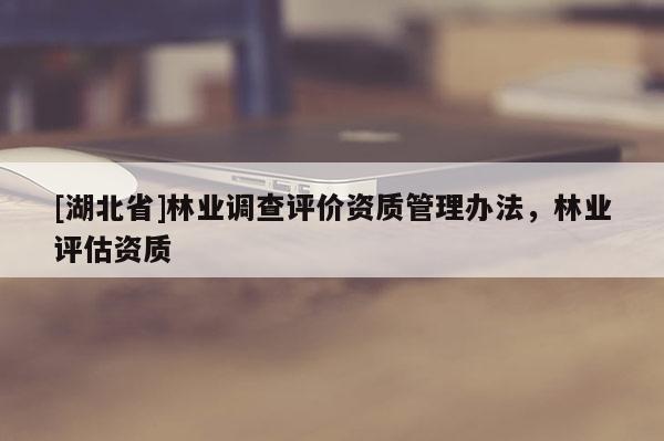[湖北省]林業調查評價資質管理辦法，林業評估資質