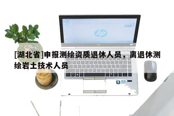 [湖北省]申報測繪資質(zhì)退休人員，離退休測繪巖土技術(shù)人員