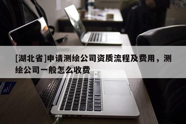 [湖北省]申請測繪公司資質流程及費用，測繪公司一般怎么收費