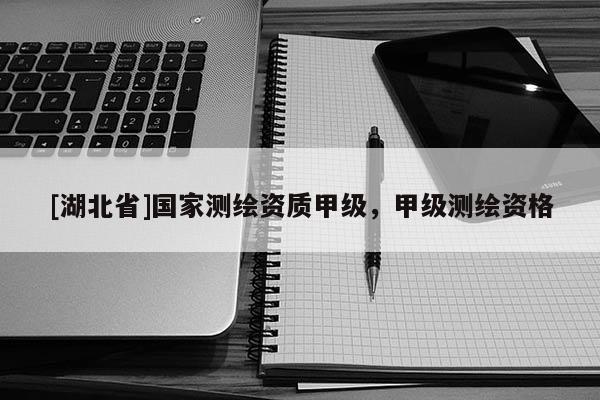 [湖北省]國家測繪資質甲級，甲級測繪資格