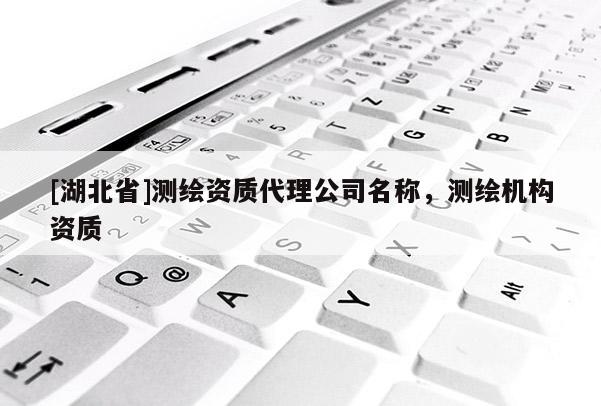 [湖北省]測繪資質(zhì)代理公司名稱，測繪機構(gòu)資質(zhì)