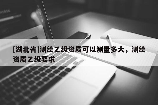 [湖北省]測繪乙級資質可以測量多大，測繪資質乙級要求