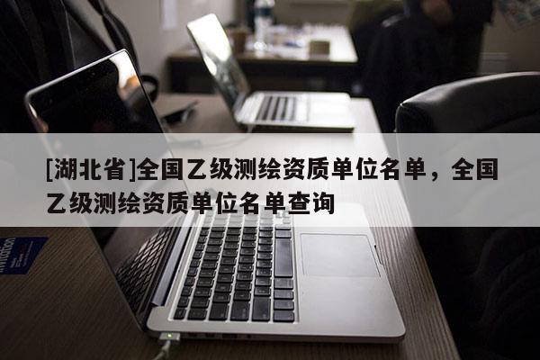 [湖北省]全國乙級測繪資質(zhì)單位名單，全國乙級測繪資質(zhì)單位名單查詢