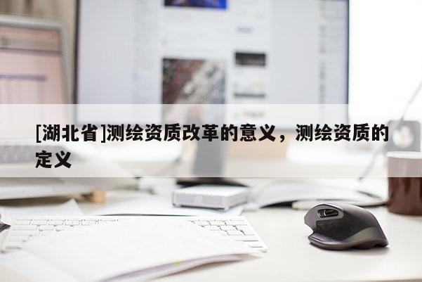 [湖北省]測繪資質改革的意義，測繪資質的定義