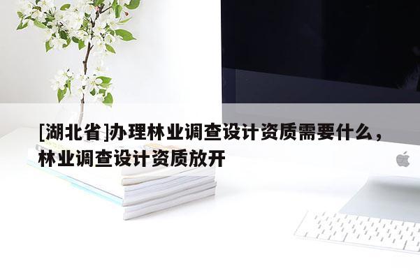 [湖北省]辦理林業調查設計資質需要什么，林業調查設計資質放開