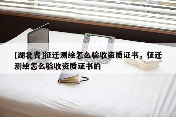 [湖北省]征遷測繪怎么驗收資質證書，征遷測繪怎么驗收資質證書的